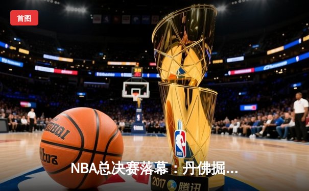 NBA总决赛落幕：丹佛掘金4-1击败迈阿密热火，约基奇荣膺FMVP