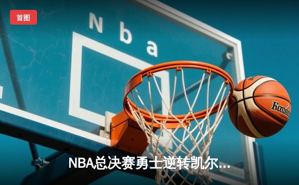 NBA总决赛勇士逆转凯尔特人夺冠，库里狂砍43分荣膺FMVP