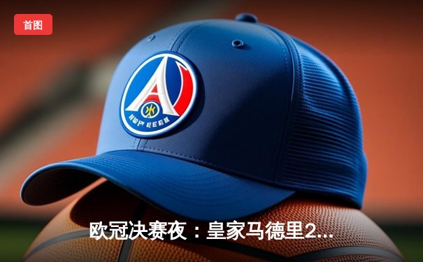 欧冠决赛夜：皇家马德里2-1战胜利物浦 维尼修斯绝杀助皇马第14次捧杯