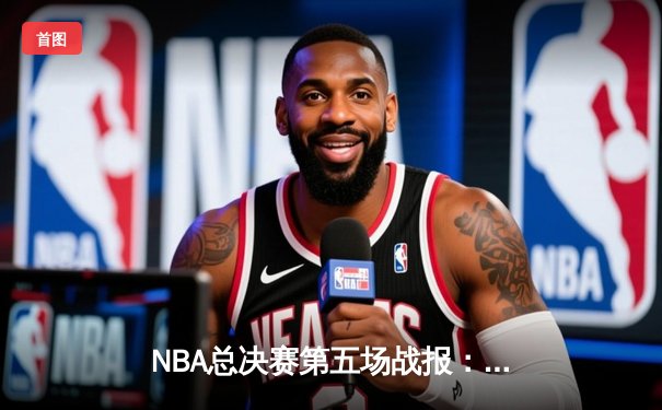 NBA总决赛第五场战报：凯尔特人逆转勇士夺赛点，布朗塔图姆合砍60分