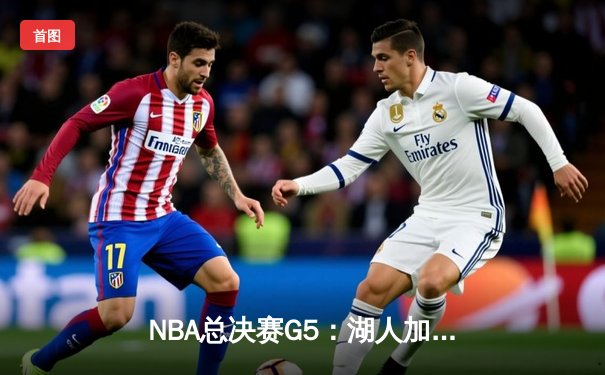 NBA总决赛G5：湖人加时险胜凯尔特人，詹姆斯砍下三双率队夺赛点