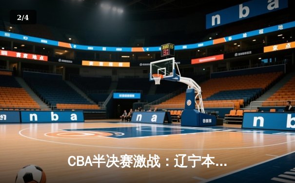 CBA半决赛激战：辽宁本钢险胜广东宏远，张镇麟关键三分锁定胜局 - 2