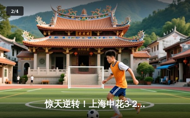 惊天逆转！上海申花3-2绝杀北京国安，武磊替补登场梅开二度引爆中超德比 - 2