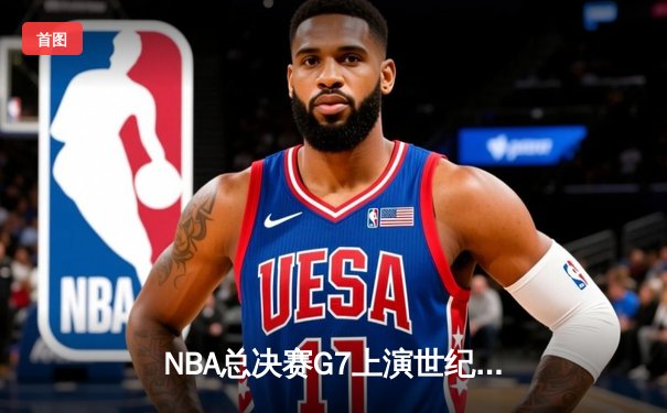 NBA总决赛G7上演世纪对决：掘金加时险胜热火，约基奇41分三双封神