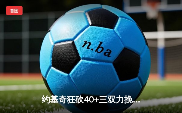约基奇狂砍40+三双力挽狂澜 掘金加时险胜勇士迎六连胜