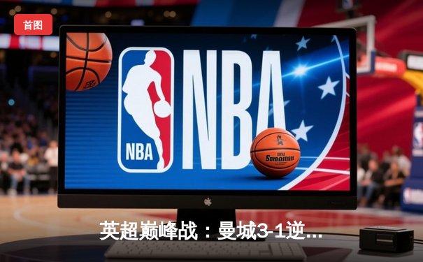 英超巅峰战：曼城3-1逆转曼联，哈兰德双响锁定胜局